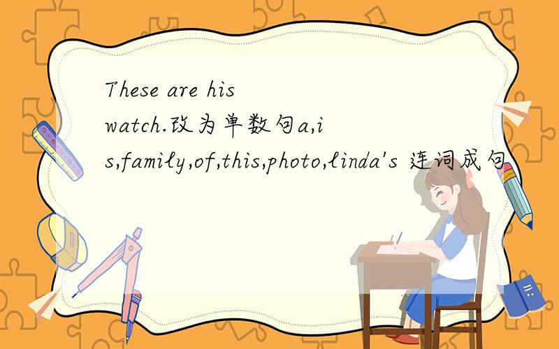 These are his watch.改为单数句a,is,family,of,this,photo,linda's 连词成句