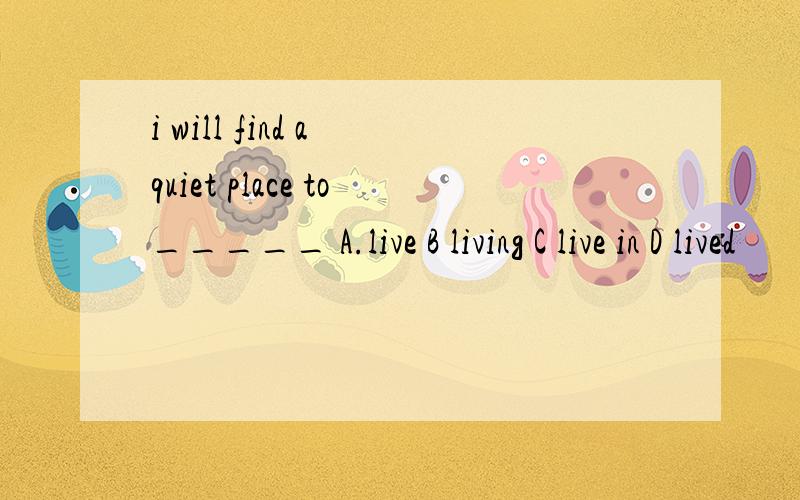 i will find a quiet place to_____ A.live B living C live in D lived