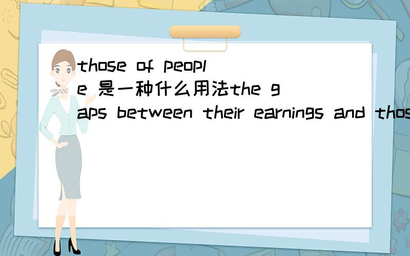 those of people 是一种什么用法the gaps between their earnings and those of people who work less selffishly cannot be justified.1首先问一下those of people 是什么用法,和earnings比较是不是应该用that.2比较级less 可以修饰