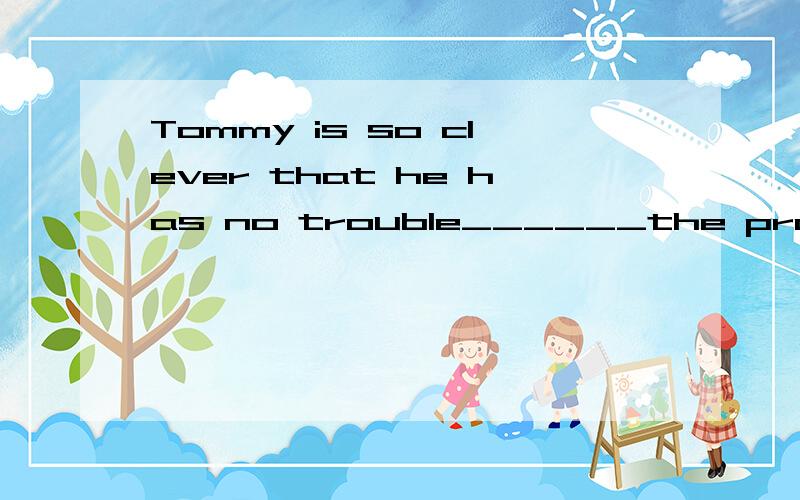 Tommy is so clever that he has no trouble______the problem.A.to work out B.working C.working outD.work out（请说明原因）这题选的是C