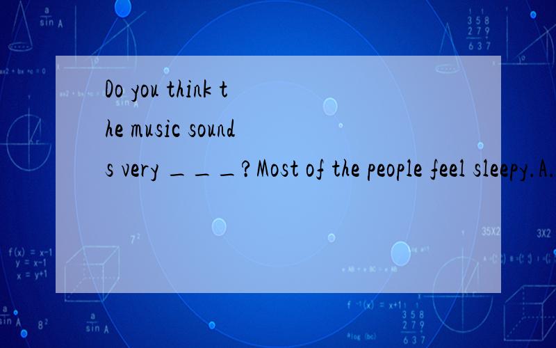 Do you think the music sounds very ___?Most of the people feel sleepy.A.badly B.good C.well D.terrible