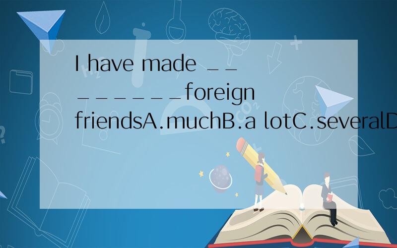 I have made ________foreign friendsA.muchB.a lotC.severalD.a little