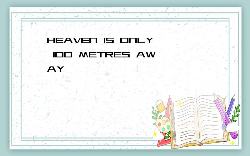 HEAVEN IS ONLY 100 METRES AWAY