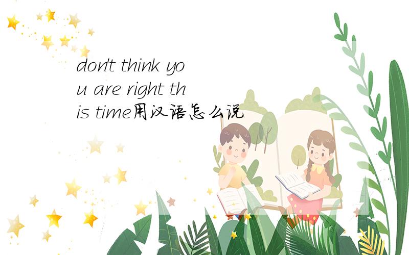 don't think you are right this time用汉语怎么说