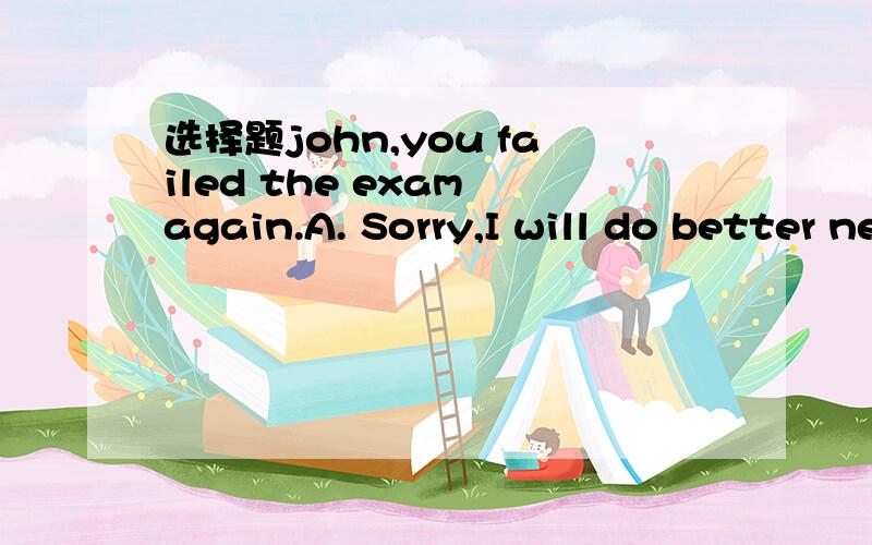 选择题john,you failed the exam again.A. Sorry,I will do better next timeB. Really? I can't believe itC. You're kiddingD. That's all right 选哪个?为什么?新兰：那第一个和第三个为什么不可以啊？