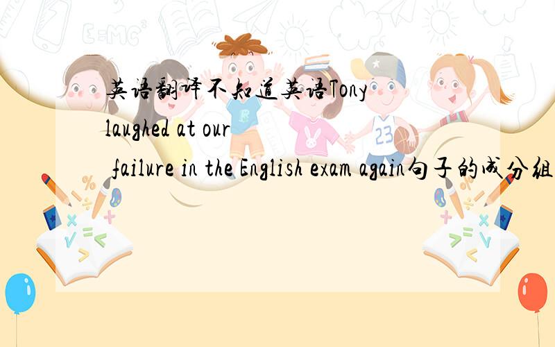 英语翻译不知道英语Tony laughed at our failure in the English exam again句子的成分组成是什么