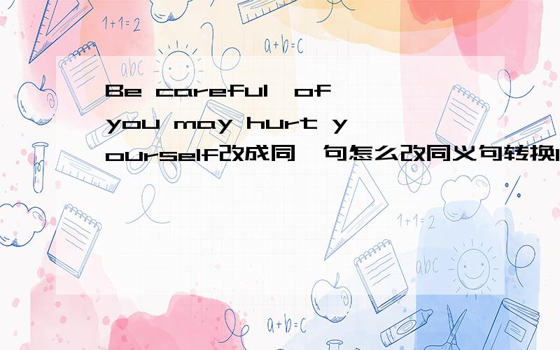 Be careful,of you may hurt yourself改成同一句怎么改同义句转换1.Be careful,of you may hurt yourself。you may hurt yourself(     )you (     )careful 2.It will be difficult for us to pass exam without his help It will be difficult for us t