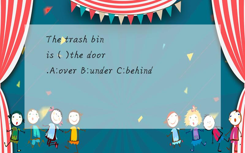 The trash bin is ( )the door.A:over B:under C:behind