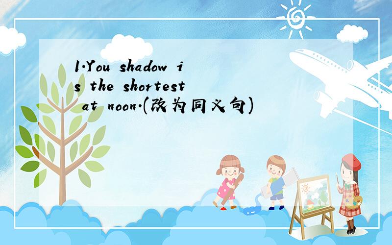 1.You shadow is the shortest at noon.(改为同义句)