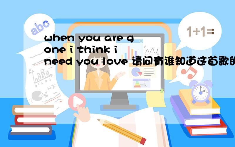 when you are gone i think i need you love 请问有谁知道这首歌的?when you are gone i think i need you love 请问有谁知道这首歌的还有一句歌词是 i don't know what this could be.