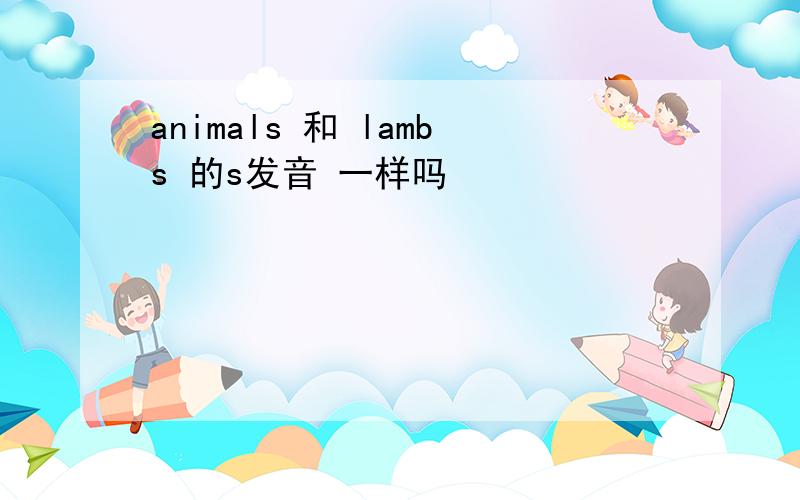 animals 和 lambs 的s发音 一样吗