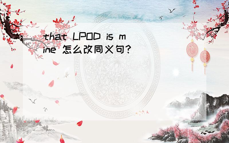 that LPOD is mine 怎么改同义句?