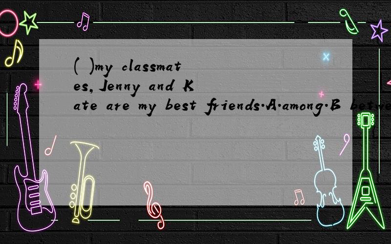 ( )my classmates,Jenny and Kate are my best friends.A.among.B between C.at D on