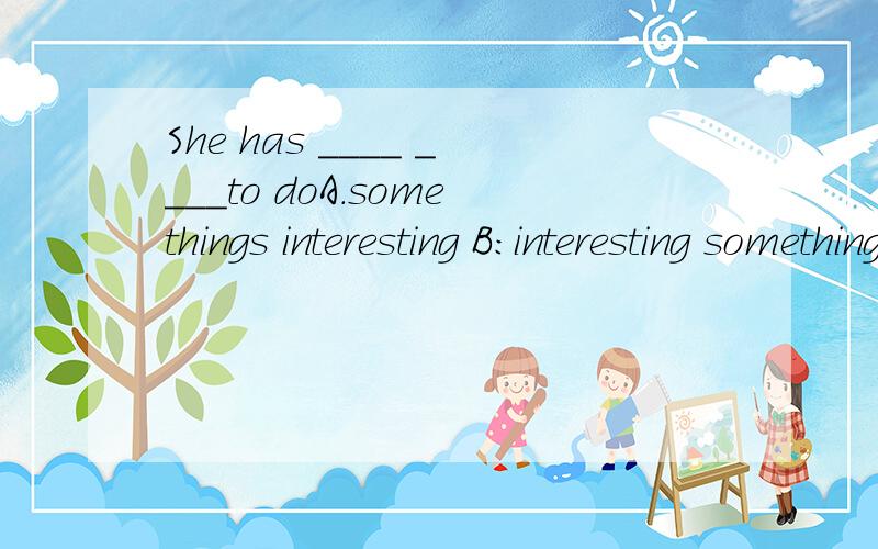 She has ____ ____to doA.somethings interesting B:interesting somethingC:something interesting D：interesting somethings