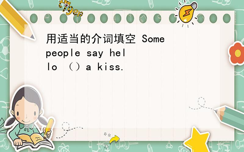 用适当的介词填空 Some people say hello （）a kiss.