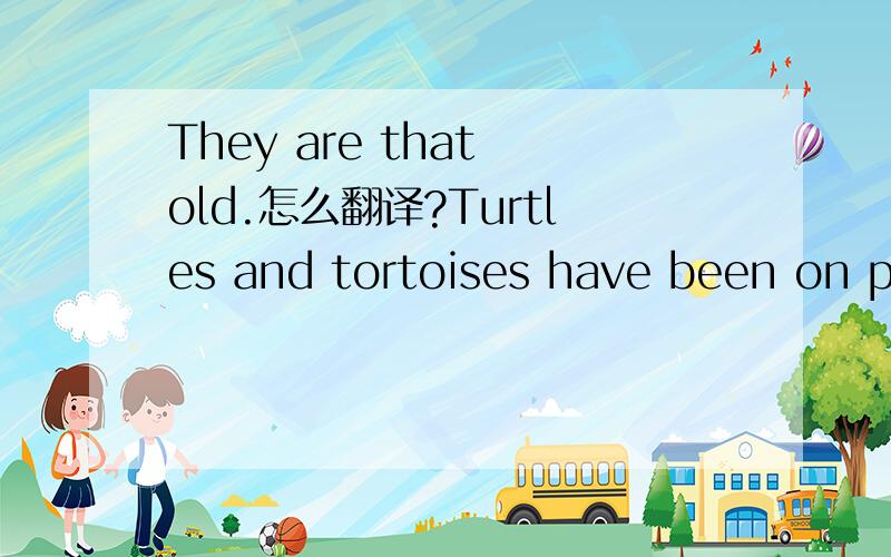 They are that old.怎么翻译?Turtles and tortoises have been on planet Earth even before the dinosaurs.They are that old.