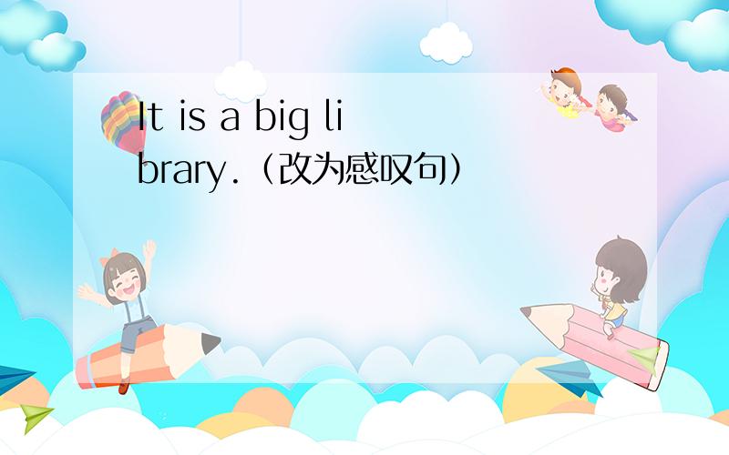 It is a big library.（改为感叹句）