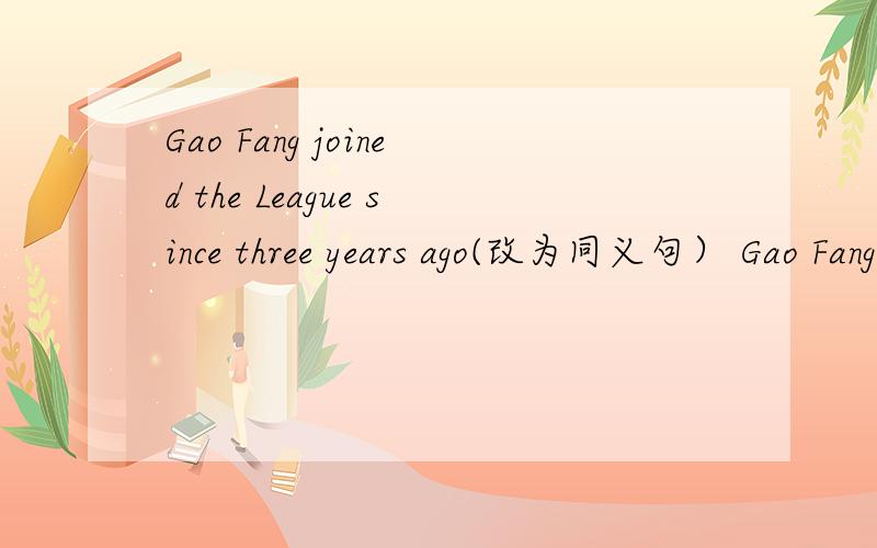 Gao Fang joined the League since three years ago(改为同义句） Gao Fang—— —— —— the League for
