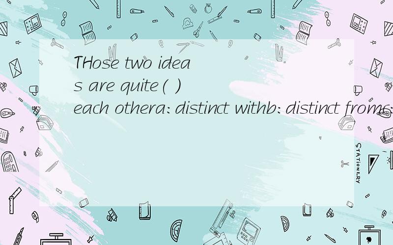 THose two ideas are quite( )each othera:distinct withb:distinct fromc:distinct ind:distinct in