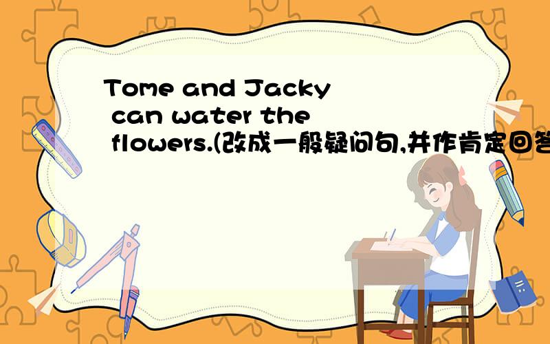 Tome and Jacky can water the flowers.(改成一般疑问句,并作肯定回答)最好带有方法,简单易懂的,