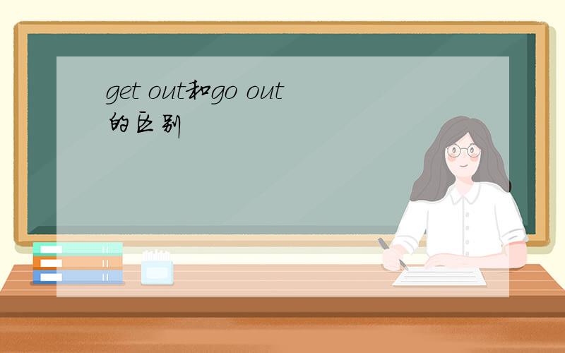get out和go out的区别