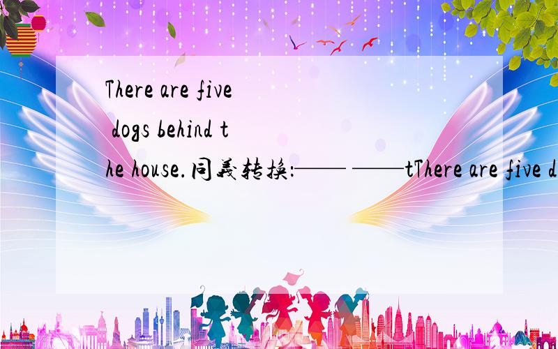 There are five dogs behind the house.同义转换：—— ——tThere are five dogs behind the house.同义转换：—— ——the——
