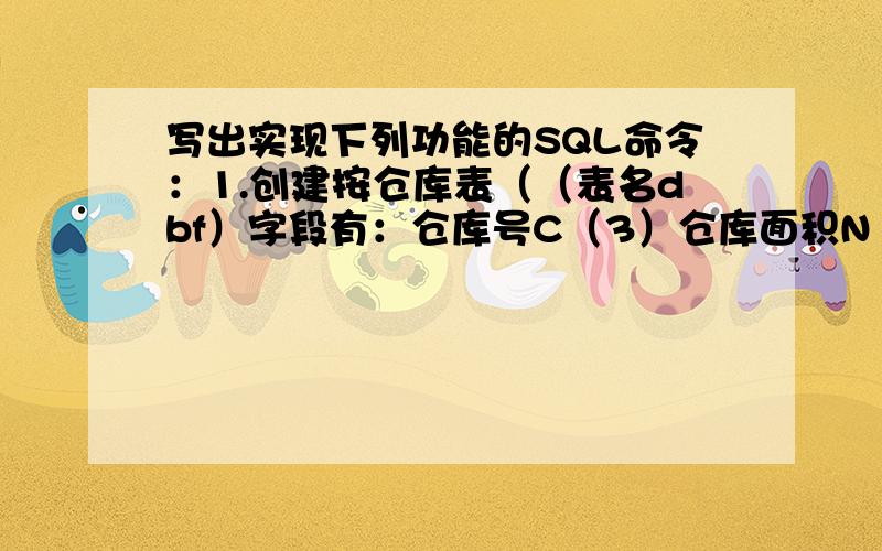 写出实现下列功能的SQL命令：1.创建按仓库表（（表名dbf）字段有：仓库号C（3）仓库面积N（4）城市C（10））2.插入一套仓库信息（仓库号WH1 仓库面积 城市 北京）3.为仓库增加一个“创建时