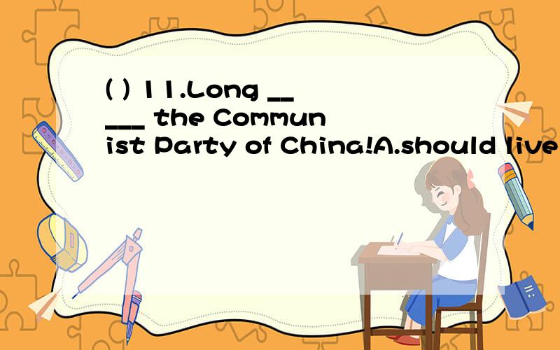 ( ) 11.Long _____ the Communist Party of China!A.should live B.will live C.live D.lived 能否用lives