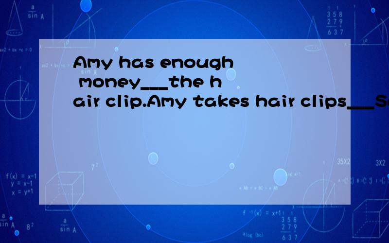 Amy has enough money___the hair clip.Amy takes hair clips___Sandy's present.这两空分别填什么,前后是两道不同的题