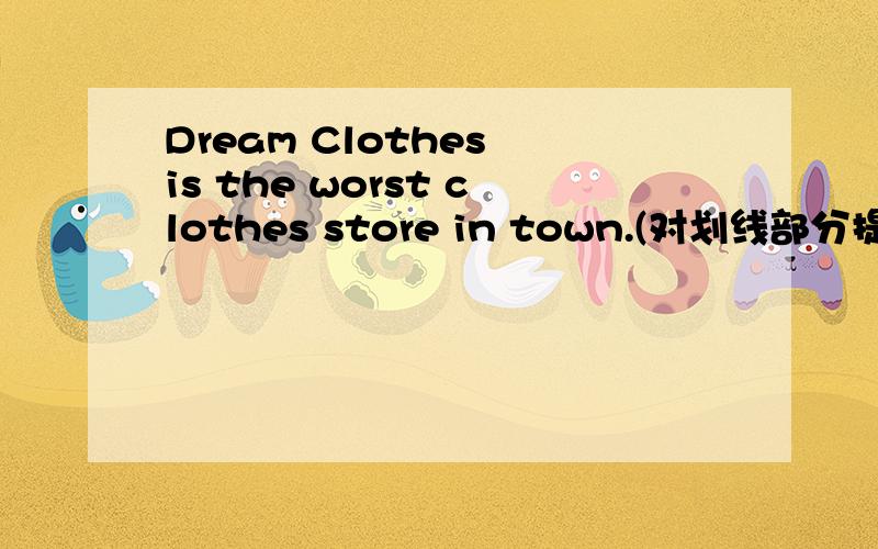 Dream Clothes is the worst clothes store in town.(对划线部分提问)1、Dream Clothes is the worst clothes store in town.(对画线部分提问)画线部分为 Dream Clothes———— ———— the worst clothes store in town?2、I think 970