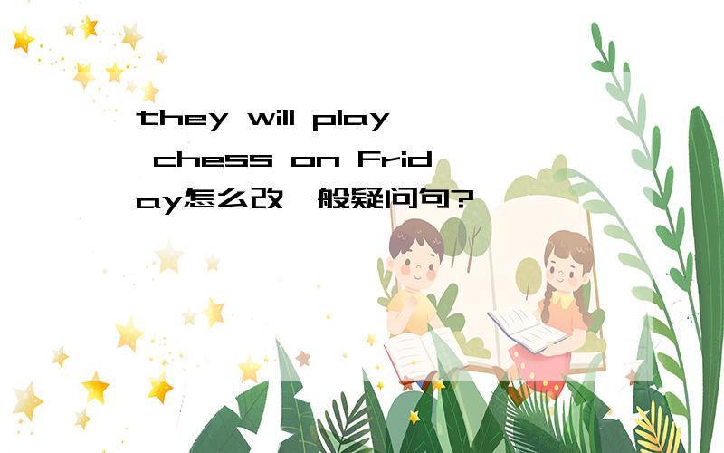 they will play chess on Friday怎么改一般疑问句?