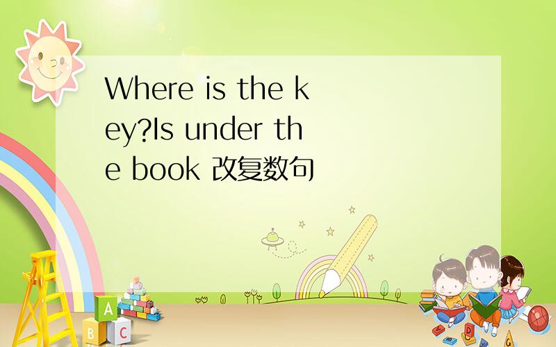 Where is the key?Is under the book 改复数句