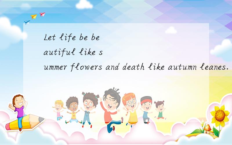 Let life be beautiful like summer flowers and death like autumn leanes.