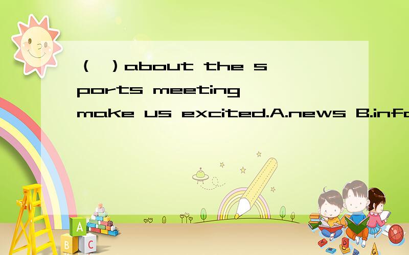 （ ）about the sports meeting make us excited.A.news B.information C.messages D.advice（ ）about the sports meeting make us excited.A.news B.information C.messages D.advice 帮我看一下,我大概知道D是完全不正确的……但好像其