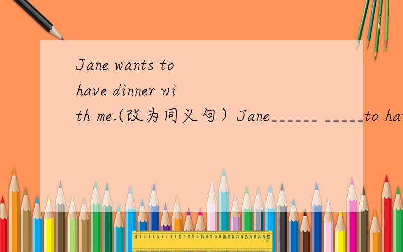Jane wants to have dinner with me.(改为同义句）Jane______ _____to have dinner with me.