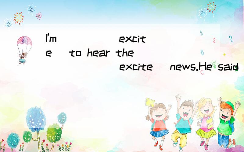 I'm ____(excite) to hear the _____(excite) news.He said with ____(excite)