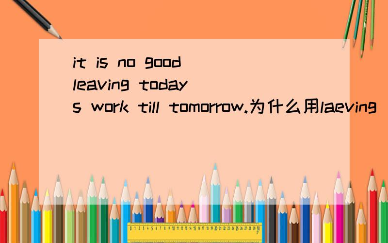 it is no good leaving today s work till tomorrow.为什么用laeving