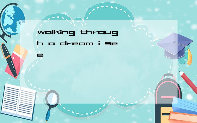 walking through a dream i see
