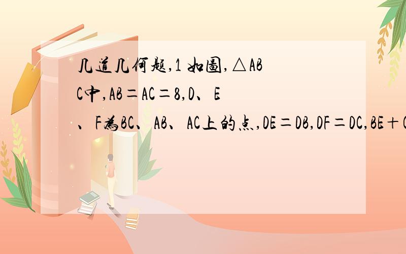 几道几何题,1 如图,△ABC中,AB＝AC＝8,D、E、F为BC、AB、AC上的点,DE＝DB,DF＝DC,BE＋CF＝4,则BC＝___________．2 如图,在直角坐标系中,点P（3,3）,两坐标轴的正半轴上有M、N两点,且∠MPN＝45°,则△MON的周