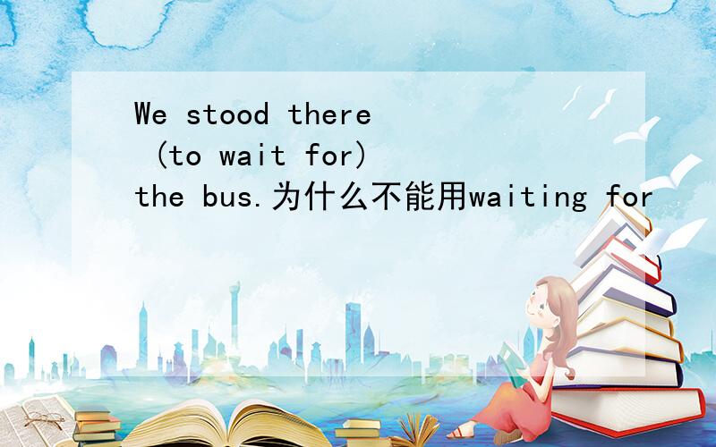 We stood there (to wait for)the bus.为什么不能用waiting for