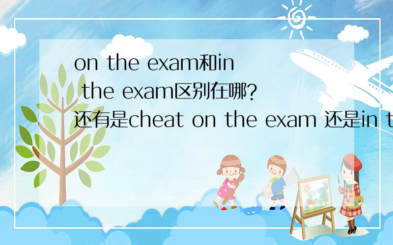 on the exam和in the exam区别在哪?还有是cheat on the exam 还是in the exam?