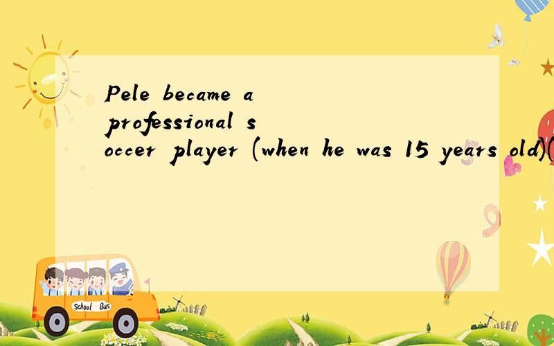 Pele became a professional soccer player (when he was 15 years old)(对划线部分提问)
