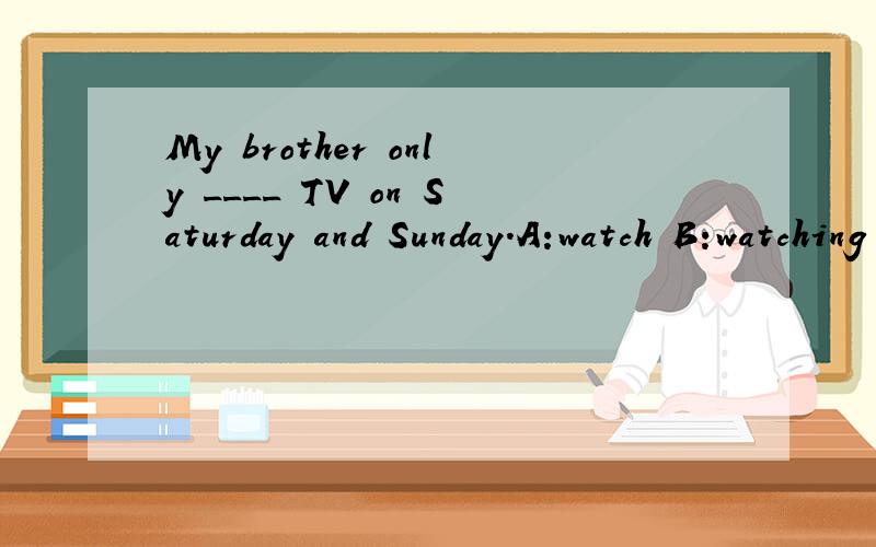 My brother only ____ TV on Saturday and Sunday.A:watch B:watching C:watches We'll have fun ____ anMy brother only ____ TV on Saturday and Sunday.A:watch B:watching C:watches We'll have fun ____ and ____ English this term.A.learning ;speaking b.learni