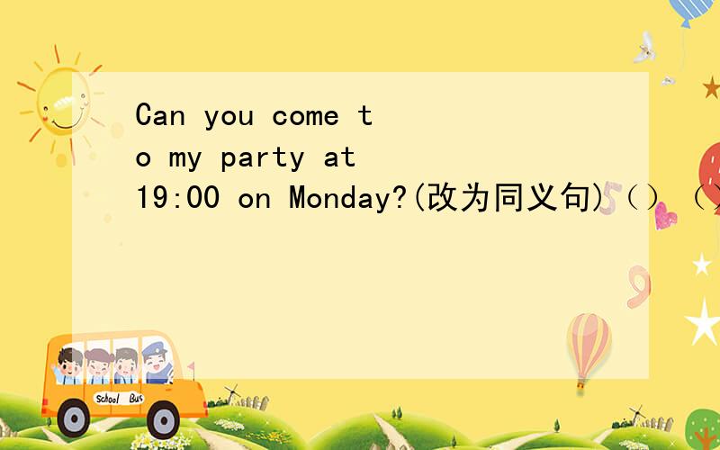Can you come to my party at 19:00 on Monday?(改为同义句)（）（）（）（）come to my party at 19:00 on Monday?
