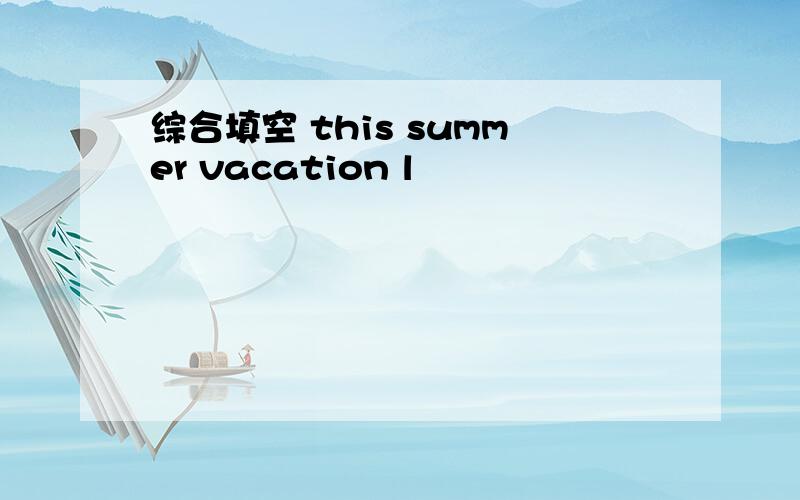 综合填空 this summer vacation l
