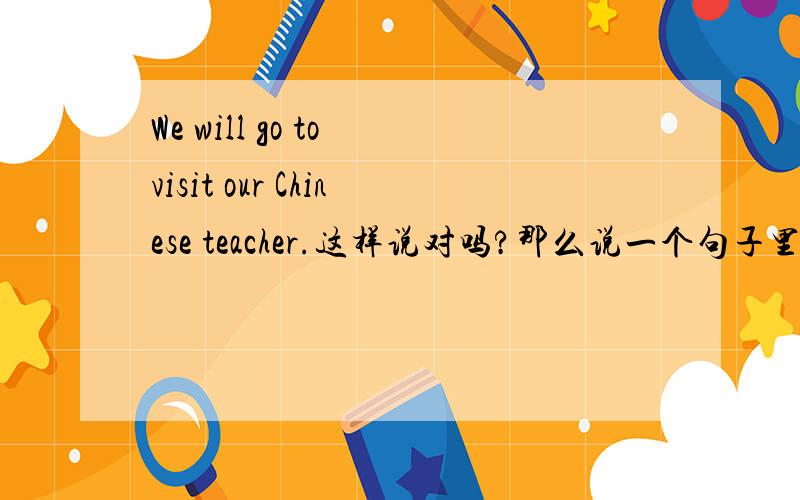 We will go to visit our Chinese teacher.这样说对吗?那么说一个句子里能有两个动词了？bambookite?
