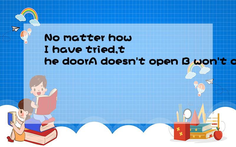 No matter how I have tried,the doorA doesn't open B won't open C won't be opened D can't open