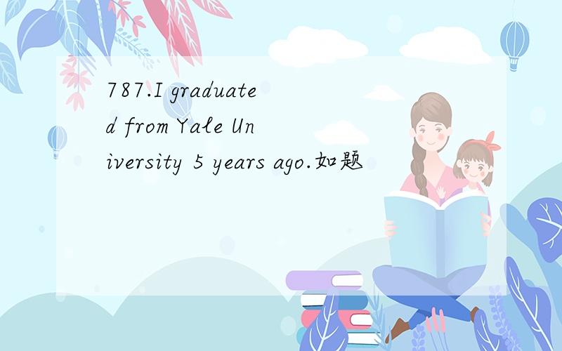 787.I graduated from Yale University 5 years ago.如题