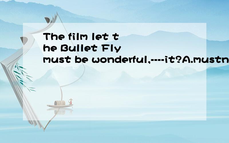 The film let the Bullet Fly must be wonderful,----it?A.mustn't B.isn't C.needn't D.didn'tWHY NOT A ,C or