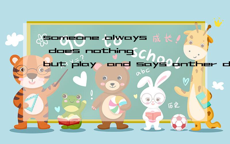someone always does nothing but play,and says anther day comes after the day翻译,并说出这首诗所要表达的内容和中国的哪首诗很相象急~~~~~~~~~~~~~